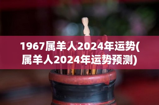 1967属羊人2024年运势(属羊人2024年运势预测)