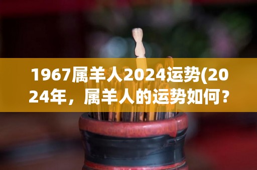 1967属羊人2024运势(2024年，属羊人的运势如何？)