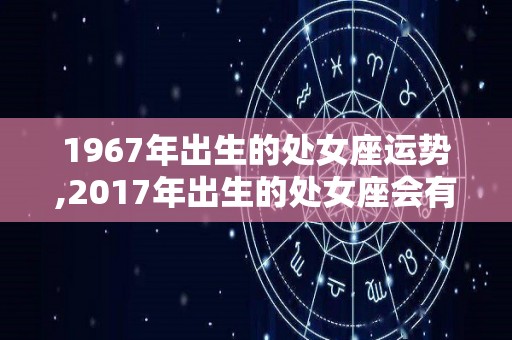 1967年出生的处女座运势,2017年出生的处女座会有哪些变化