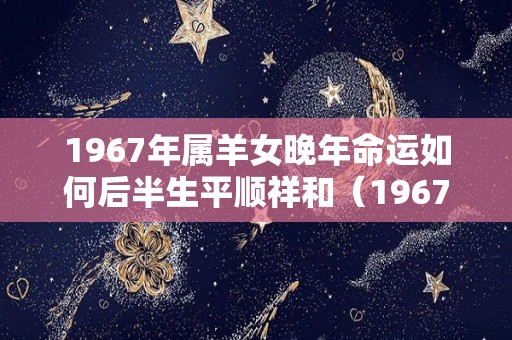 1967年属羊女晚年命运如何后半生平顺祥和（1967年属羊女命苦）