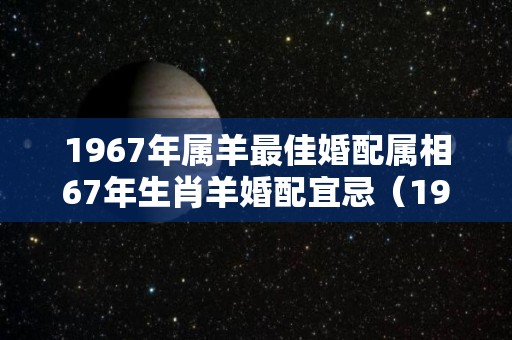 1967年属羊最佳婚配属相67年生肖羊婚配宜忌（1967年属羊人最佳婚配属相）