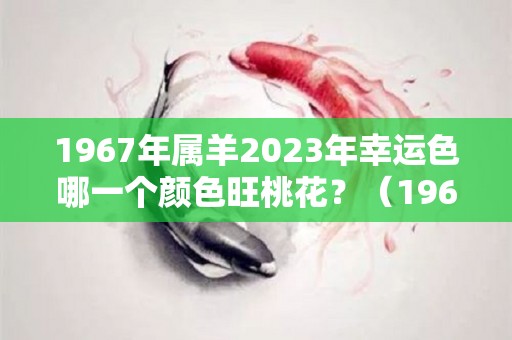 1967年属羊2023年幸运色哪一个颜色旺桃花？（1967年的羊2021年幸运颜色）