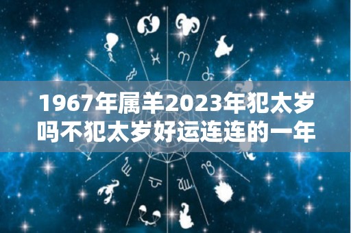 1967年属羊2023年犯太岁吗不犯太岁好运连连的一年（1967年属羊人2023年运势及运程）