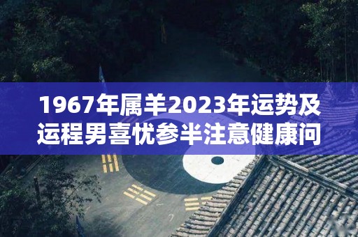 1967年属羊2023年运势及运程男喜忧参半注意健康问题（1967年属羊人在2023年运势）