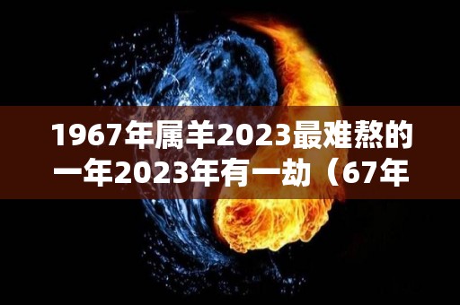 1967年属羊2023最难熬的一年2023年有一劫（67年属羊的人2023年的运势）