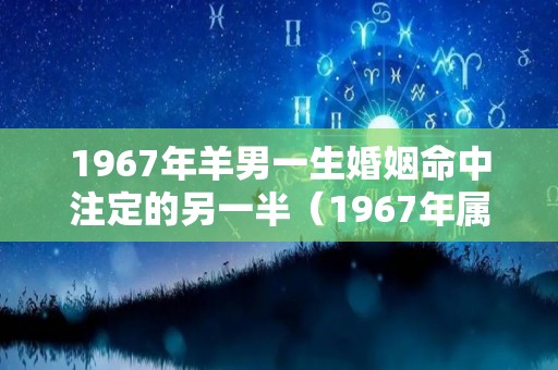 1967年羊男一生婚姻命中注定的另一半（1967年属羊男的最佳配偶）