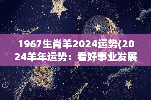 1967生肖羊2024运势(2024羊年运势：看好事业发展，感情多波折)