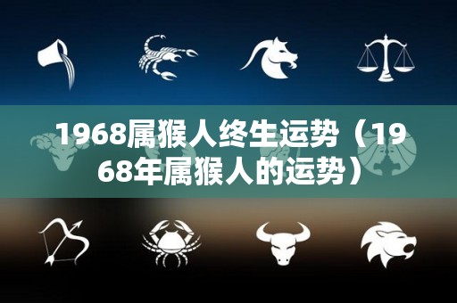 1968属猴人终生运势（1968年属猴人的运势）