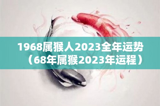 1968属猴人2023全年运势（68年属猴2023年运程）