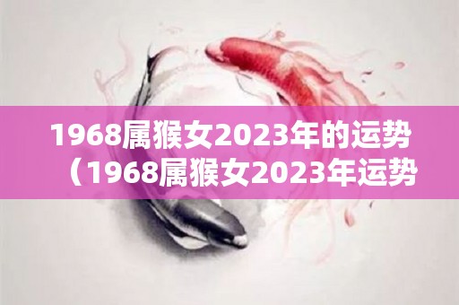 1968属猴女2023年的运势（1968属猴女2023年运势及运程6月份运程）