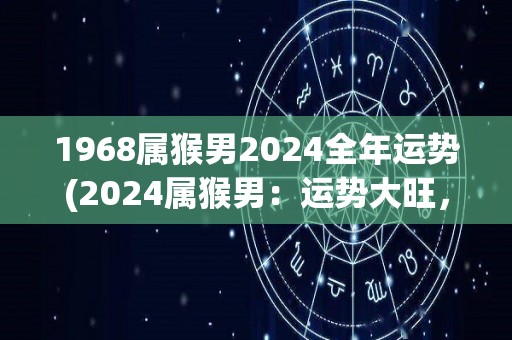1968属猴男2024全年运势(2024属猴男：运势大旺，事业逐步升温，财富增长稳定)