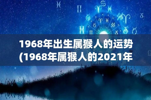 1968年出生属猴人的运势(1968年属猴人的2021年运势)