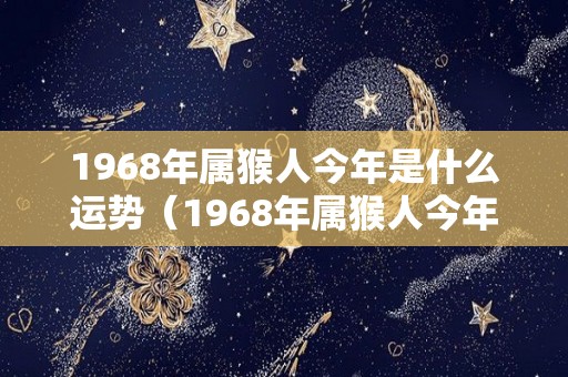 1968年属猴人今年是什么运势（1968年属猴人今年运势2021年每月运势）