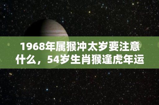 1968年属猴冲太岁要注意什么，54岁生肖猴逢虎年运势如何（68年 属猴）