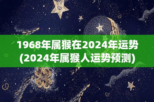 1968年属猴在2024年运势(2024年属猴人运势预测)
