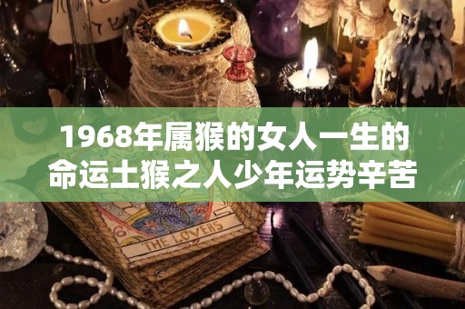 1968年属猴的女人一生的命运土猴之人少年运势辛苦（1968年属猴女人是什么命）