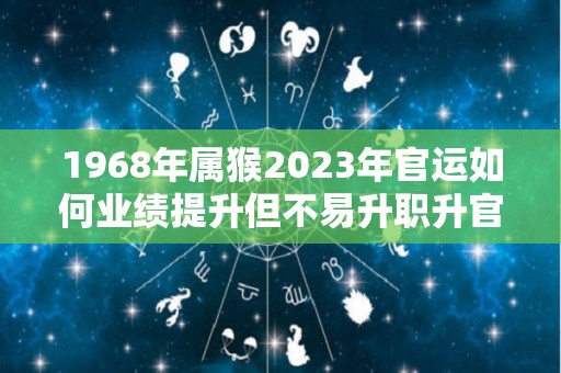 1968年属猴2023年官运如何业绩提升但不易升职升官（1968年属猴人2023年运势运程）