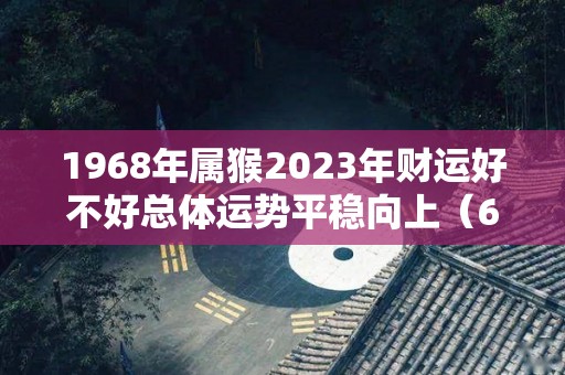 1968年属猴2023年财运好不好总体运势平稳向上（68年猴2023年运势及运程每月运程）