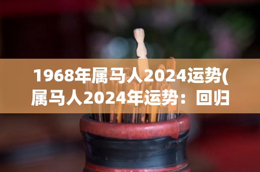 1968年属马人2024运势(属马人2024年运势：回归初心，再创佳绩)