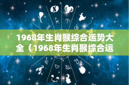 1968年生肖猴综合运势大全（1968年生肖猴综合运势大全及运程）