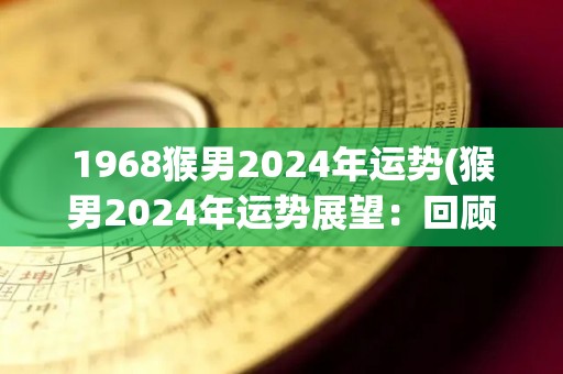1968猴男2024年运势(猴男2024年运势展望：回顾1968的历史，描绘未来之路)
