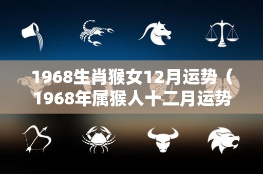 1968生肖猴女12月运势（1968年属猴人十二月运势）