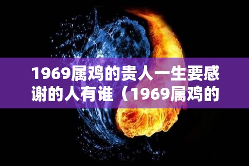 1969属鸡的贵人一生要感谢的人有谁（1969属鸡的贵人是谁）
