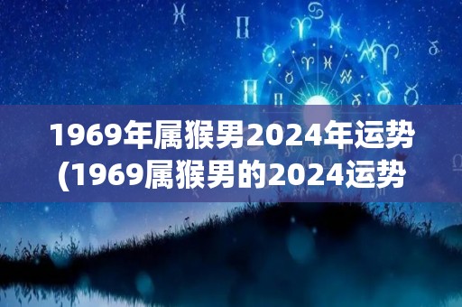 1969年属猴男2024年运势(1969属猴男的2024运势预测)