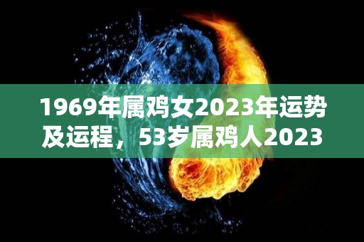 1969年属鸡女2023年运势及运程，53岁属鸡人2023年的每月运势（1969年2023年运势如何）