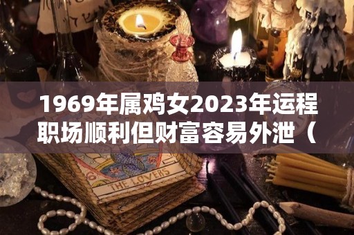 1969年属鸡女2023年运程职场顺利但财富容易外泄（属鸡1969年2023年运势及运程）