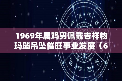 1969年属鸡男佩戴吉祥物玛瑙吊坠催旺事业发展（69年属鸡男佩戴什么招财转运）