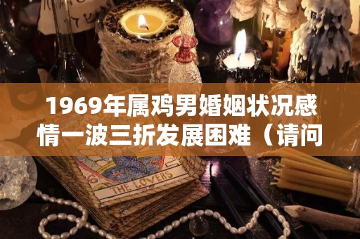 1969年属鸡男婚姻状况感情一波三折发展困难（请问1969年属鸡男的感情运势）