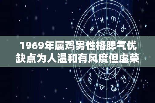 1969年属鸡男性格脾气优缺点为人温和有风度但虚荣心强（1969年鸡男的性格和脾气）