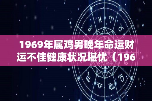 1969年属鸡男晚年命运财运不佳健康状况堪忧（1969年属鸡男命运如何）