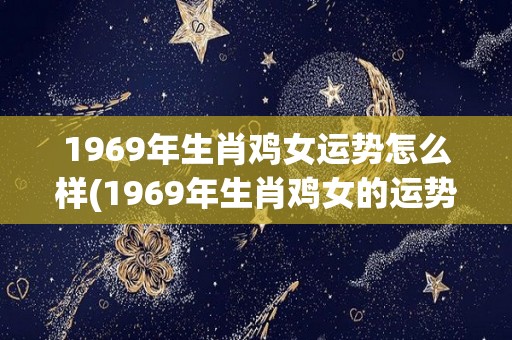 1969年生肖鸡女运势怎么样(1969年生肖鸡女的运势如何？)