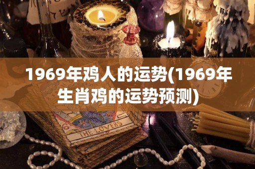 1969年鸡人的运势(1969年生肖鸡的运势预测)