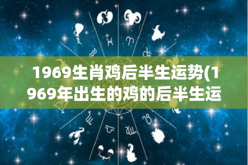1969生肖鸡后半生运势(1969年出生的鸡的后半生运势展望)