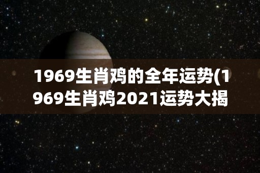1969生肖鸡的全年运势(1969生肖鸡2021运势大揭秘)