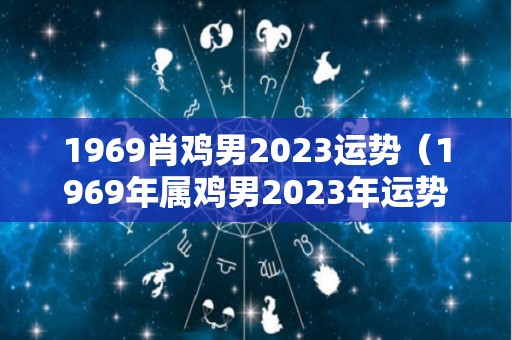 1969肖鸡男2023运势（1969年属鸡男2023年运势）