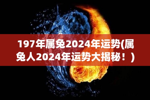 197年属兔2024年运势(属兔人2024年运势大揭秘！)