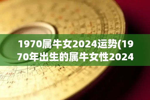 1970属牛女2024运势(1970年出生的属牛女性2024年运势如何？)