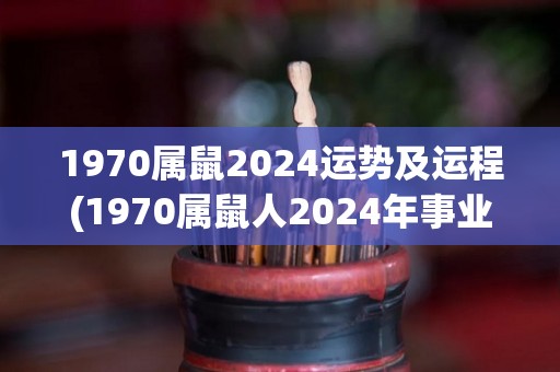 1970属鼠2024运势及运程(1970属鼠人2024年事业、健康和财运详解)
