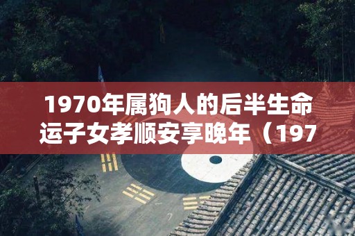 1970年属狗人的后半生命运子女孝顺安享晚年（1970年属狗的命运好吗）