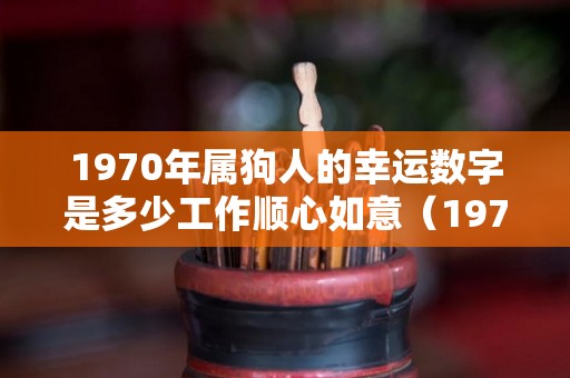 1970年属狗人的幸运数字是多少工作顺心如意（1970年属狗的辛运数字是多少）