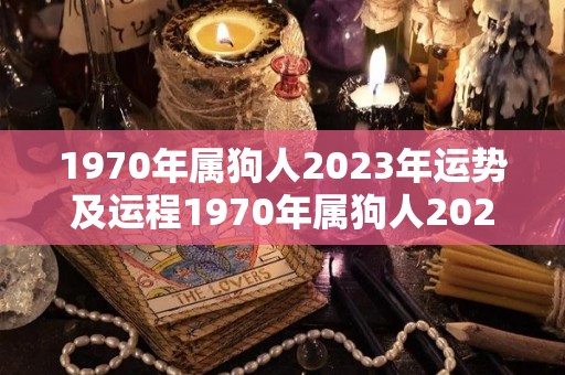 1970年属狗人2023年运势及运程1970年属狗人2023年有一灾吗（70年属狗2023年财运如何）