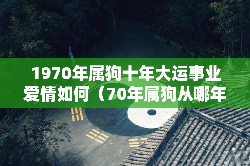 1970年属狗十年大运事业爱情如何（70年属狗从哪年起走十年大运）