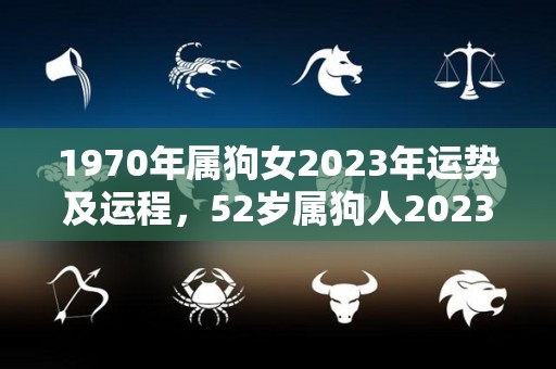 1970年属狗女2023年运势及运程，52岁属狗人2023年的每月运势（1970年2023年属狗女全年运势）