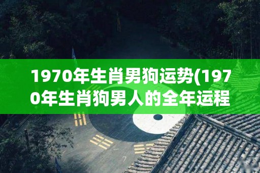 1970年生肖男狗运势(1970年生肖狗男人的全年运程预测)