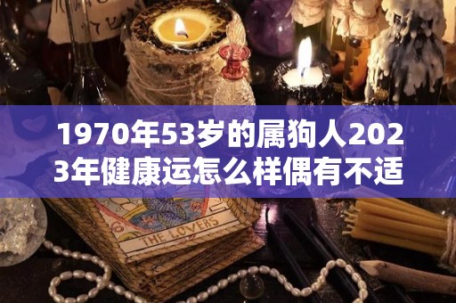 1970年53岁的属狗人2023年健康运怎么样偶有不适（1970年属狗人2023年运程）