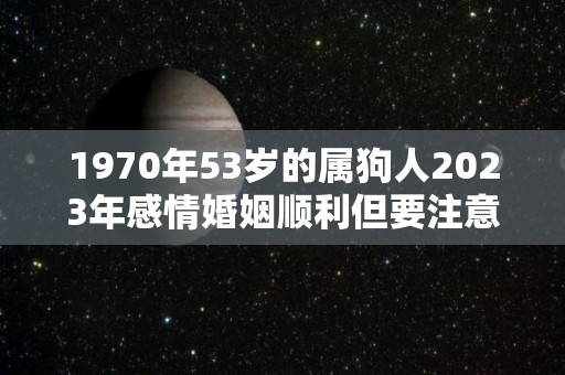1970年53岁的属狗人2023年感情婚姻顺利但要注意这些问题（1970年狗2023年运势如何）